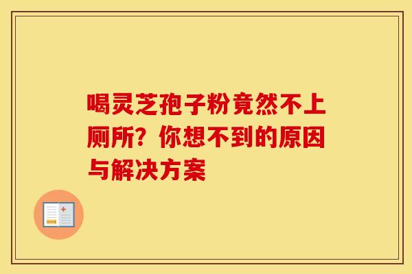 喝灵芝孢子粉竟然不上厕所？你想不到的原因与解决方案