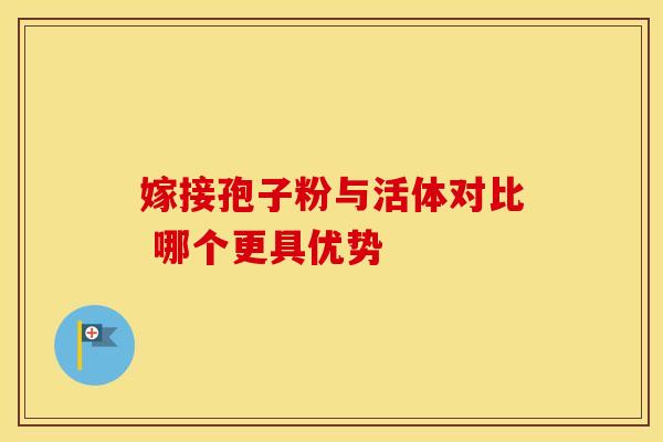 嫁接孢子粉与活体对比 哪个更具优势