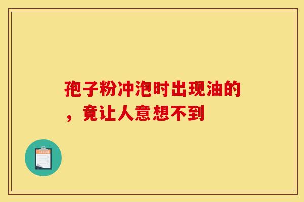孢子粉冲泡时出现油的，竟让人意想不到