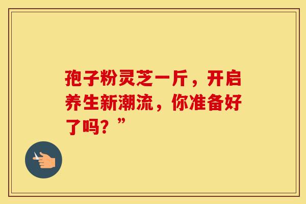 孢子粉灵芝一斤，开启养生新潮流，你准备好了吗？”