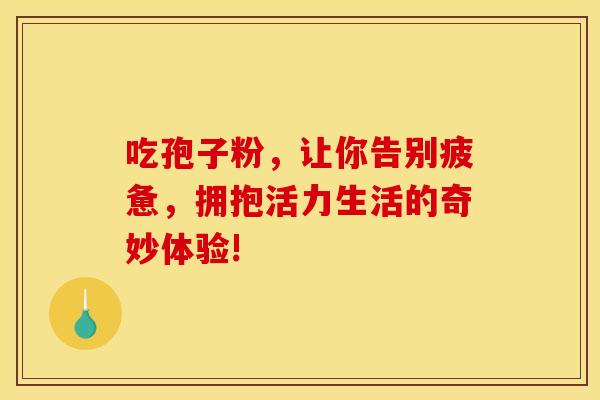 吃孢子粉，让你告别疲惫，拥抱活力生活的奇妙体验!