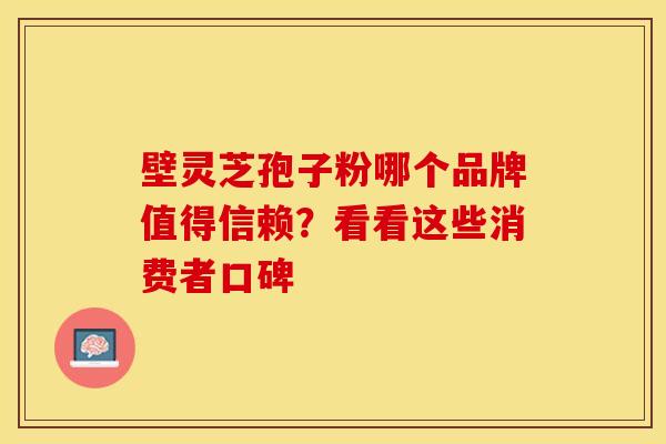 壁灵芝孢子粉哪个品牌值得信赖？看看这些消费者口碑
