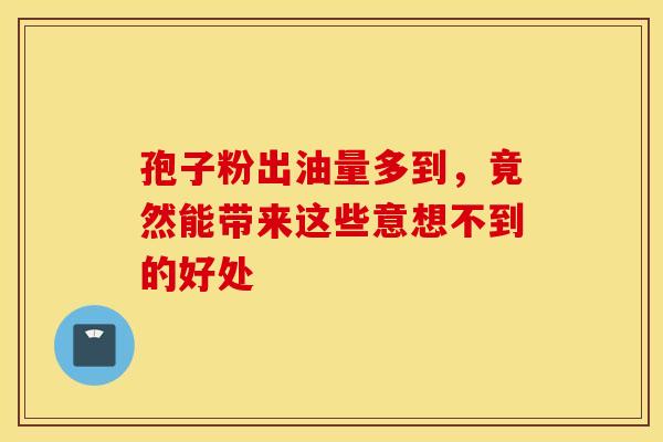 孢子粉出油量多到，竟然能带来这些意想不到的好处
