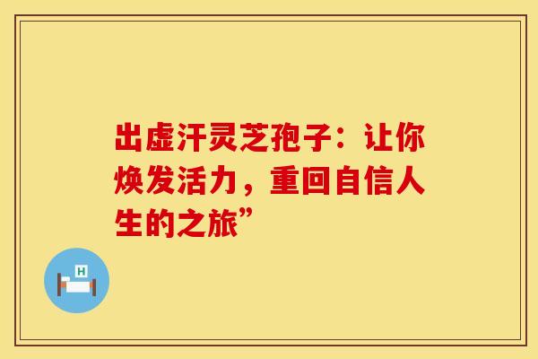 出虚汗灵芝孢子：让你焕发活力，重回自信人生的之旅”