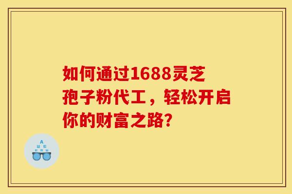 如何通过1688灵芝孢子粉代工，轻松开启你的财富之路？
