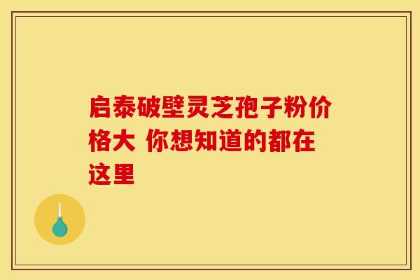启泰破壁灵芝孢子粉价格大 你想知道的都在这里
