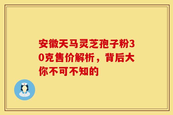 安徽天马灵芝孢子粉30克售价解析，背后大你不可不知的