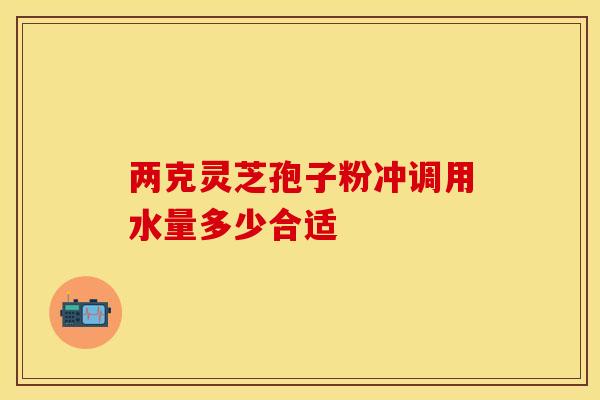 两克灵芝孢子粉冲调用水量多少合适