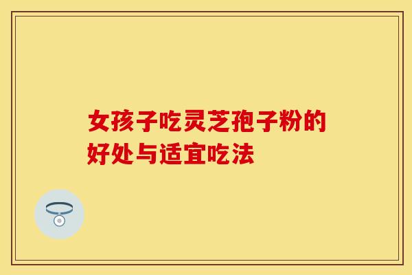 女孩子吃灵芝孢子粉的好处与适宜吃法