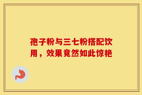 孢子粉与三七粉搭配饮用，效果竟然如此惊艳
