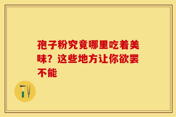 孢子粉究竟哪里吃着美味？这些地方让你欲罢不能