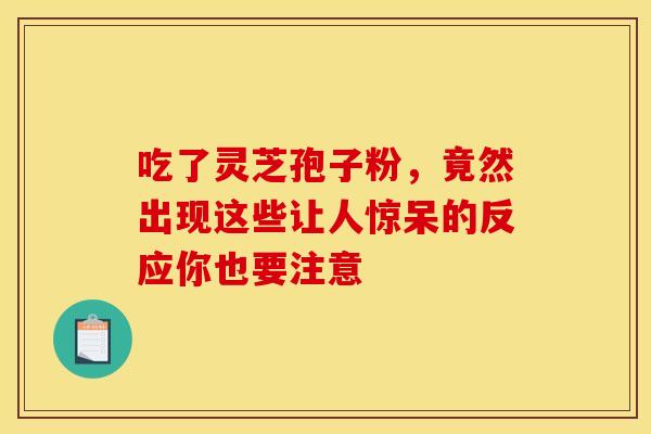 吃了灵芝孢子粉，竟然出现这些让人惊呆的反应你也要注意
