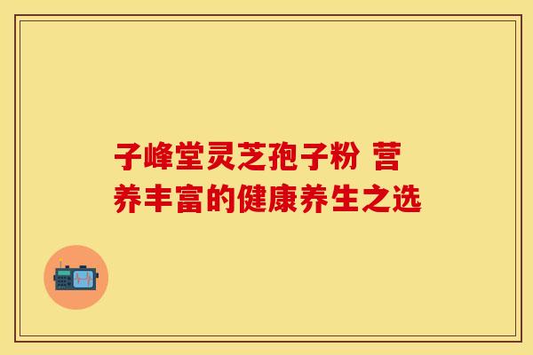 子峰堂灵芝孢子粉 营养丰富的健康养生之选