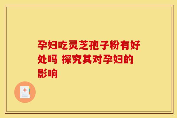 孕妇吃灵芝孢子粉有好处吗 探究其对孕妇的影响