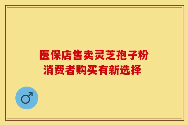 医保店售卖灵芝孢子粉 消费者购买有新选择