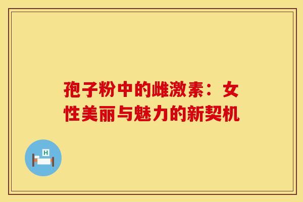 孢子粉中的雌激素：女性美丽与魅力的新契机