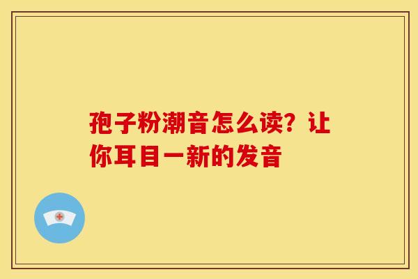 孢子粉潮音怎么读？让你耳目一新的发音
