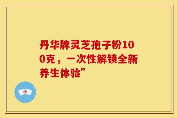 丹华牌灵芝孢子粉100克，一次性解锁全新养生体验”