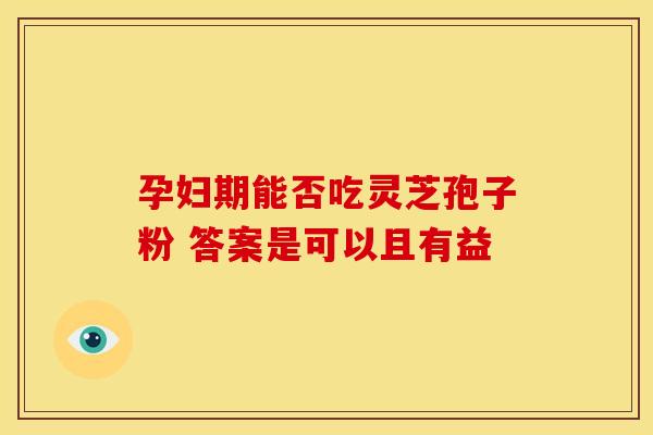 孕妇期能否吃灵芝孢子粉 答案是可以且有益