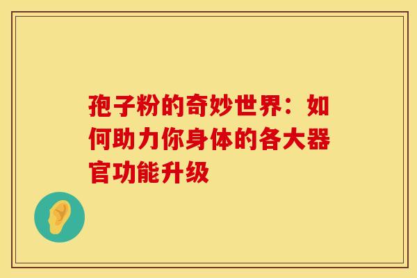 孢子粉的奇妙世界：如何助力你身体的各大器官功能升级