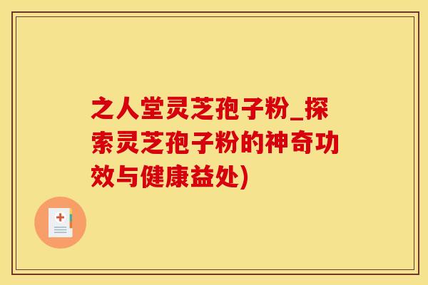 之人堂灵芝孢子粉_探索灵芝孢子粉的神奇功效与健康益处)