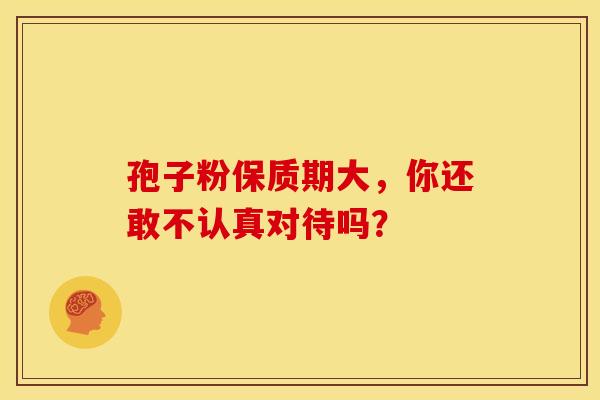 孢子粉保质期大，你还敢不认真对待吗？
