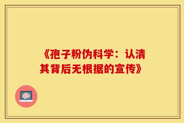 《孢子粉伪科学:认清其背后无根据的宣传》