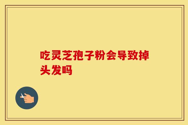 吃灵芝孢子粉会导致掉头发吗
