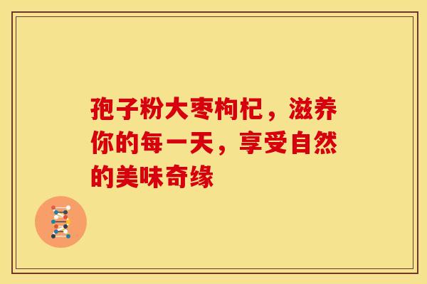 孢子粉大枣枸杞，滋养你的每一天，享受自然的美味奇缘