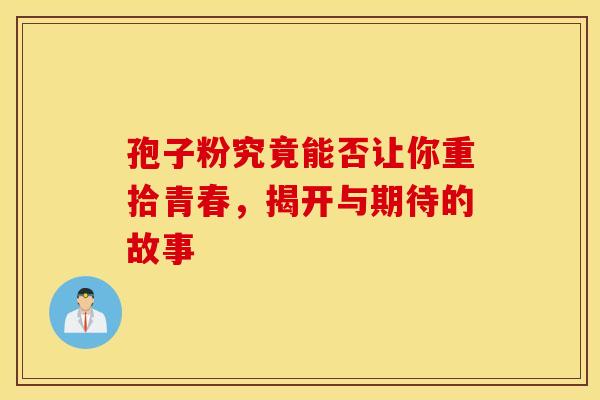 孢子粉究竟能否让你重拾青春，揭开与期待的故事