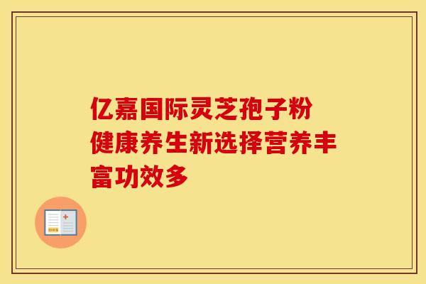 亿嘉国际灵芝孢子粉 健康养生新选择营养丰富功效多