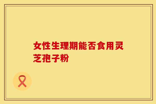 女性生理期能否食用灵芝孢子粉