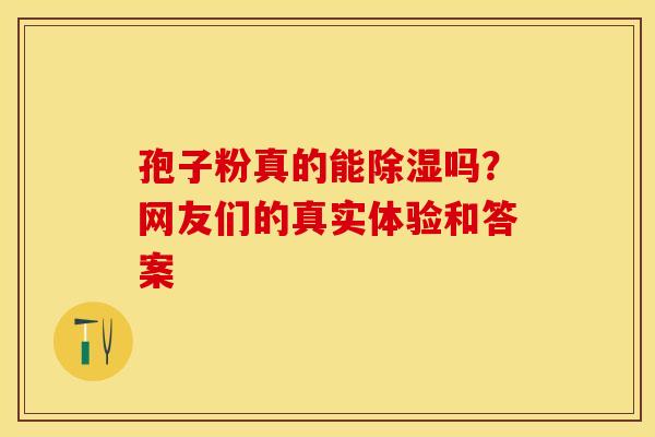 孢子粉真的能除湿吗？网友们的真实体验和答案