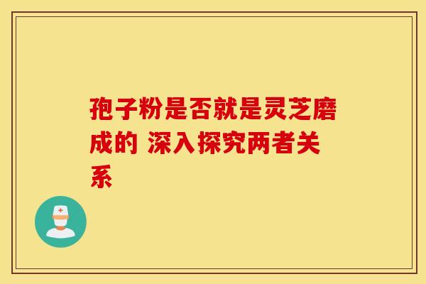 孢子粉是否就是灵芝磨成的 深入探究两者关系