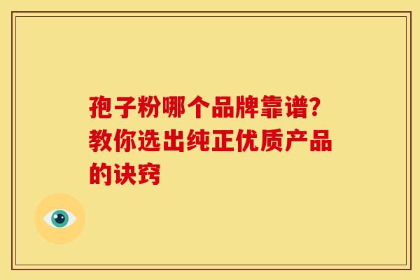 孢子粉哪个品牌靠谱？教你选出纯正优质产品的诀窍