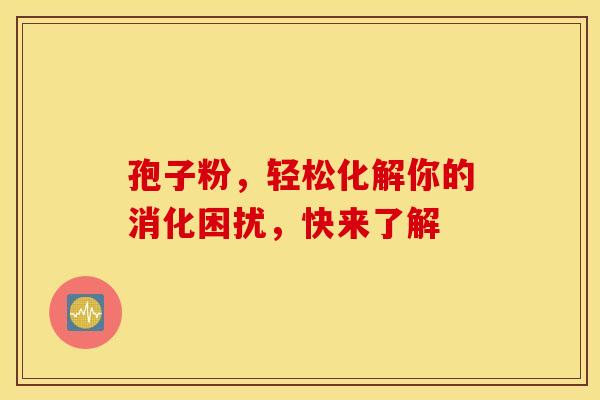 孢子粉，轻松化解你的消化困扰，快来了解