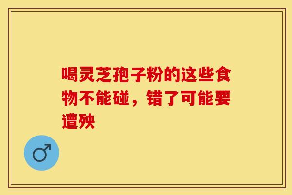 喝灵芝孢子粉的这些食物不能碰，错了可能要遭殃