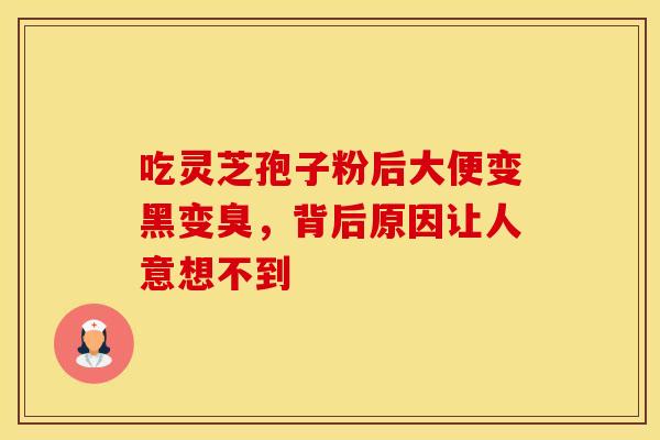 吃灵芝孢子粉后大便变黑变臭，背后原因让人意想不到