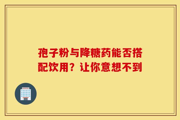 孢子粉与降糖药能否搭配饮用？让你意想不到