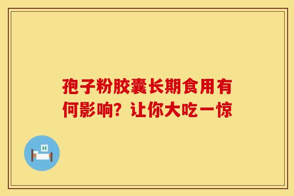 孢子粉胶囊长期食用有何影响？让你大吃一惊