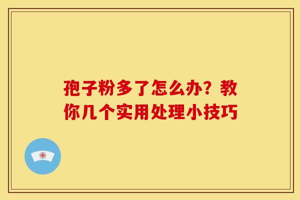 孢子粉多了怎么办?教你几个实用处理小技巧
