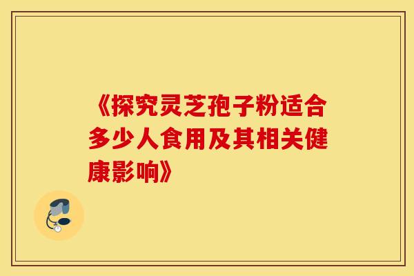 《探究灵芝孢子粉适合多少人食用及其相关健康影响》