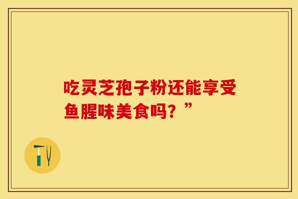 吃灵芝孢子粉还能享受鱼腥味美食吗？”