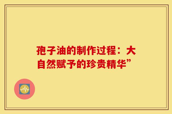 孢子油的制作过程：大自然赋予的珍贵精华”
