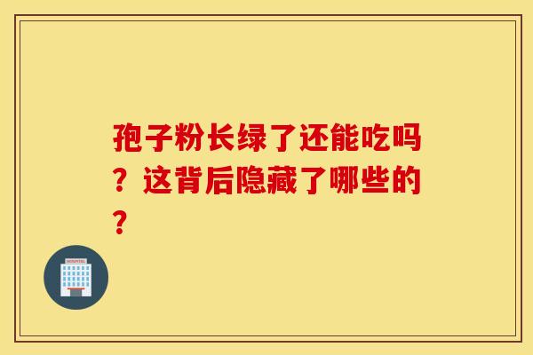 孢子粉长绿了还能吃吗？这背后隐藏了哪些的？