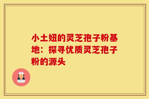 小土妞的灵芝孢子粉基地：探寻优质灵芝孢子粉的源头