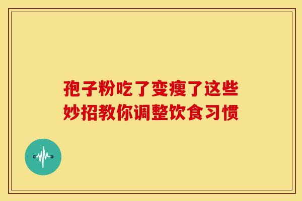 孢子粉吃了变瘦了这些妙招教你调整饮食习惯