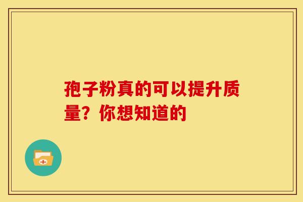 孢子粉真的可以提升质量？你想知道的