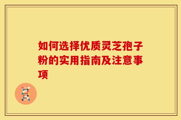 如何选择优质灵芝孢子粉的实用指南及注意事项