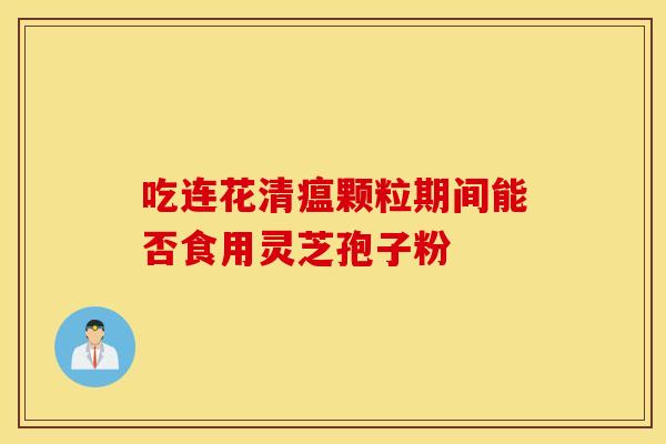 吃连花清瘟颗粒期间能否食用灵芝孢子粉